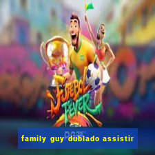 family guy dublado assistir